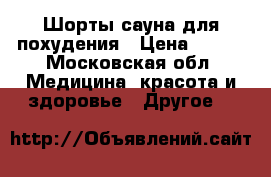 Шорты-сауна для похудения › Цена ­ 500 - Московская обл. Медицина, красота и здоровье » Другое   